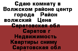 Сдаю комнату в Волжском районе центр города › Район ­ волжский › Цена ­ 6 500 - Саратовская обл., Саратов г. Недвижимость » Квартиры сниму   . Саратовская обл.,Саратов г.